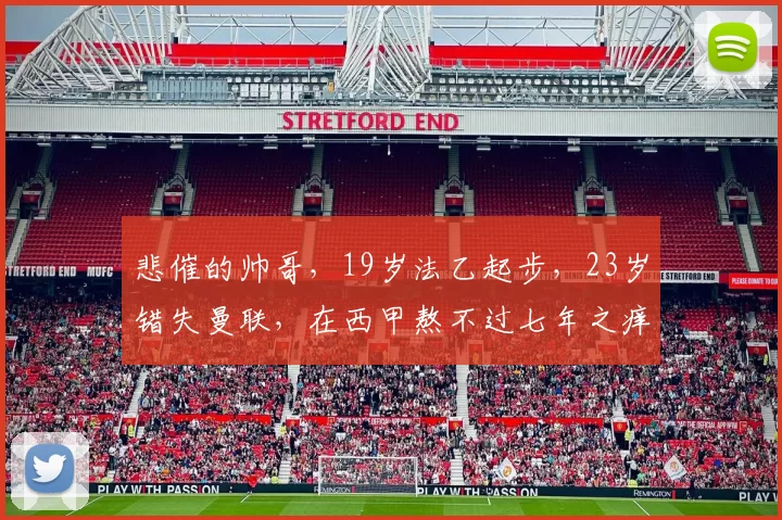 悲催的帅哥,19岁法乙起步,23岁错失曼联,在西甲熬不过七年之痒