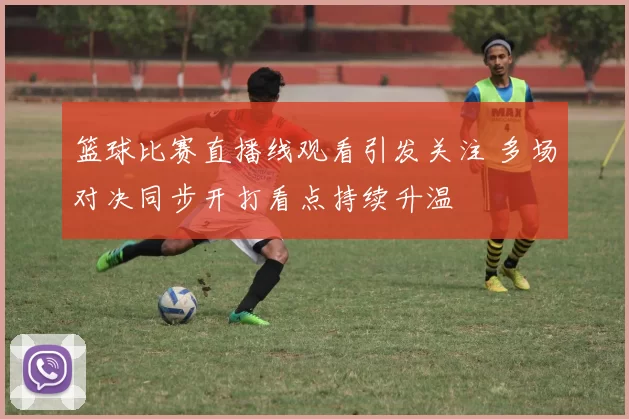 篮球比赛直播线观看引发关注 多场对决同步开打看点持续升温