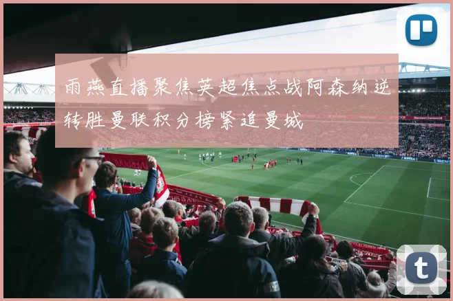 雨燕直播聚焦英超焦点战阿森纳逆转胜曼联积分榜紧追曼城