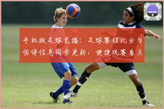 手机版足球直播:足球赛程比分与伤停信息同步更新,便捷观赛看点汇总