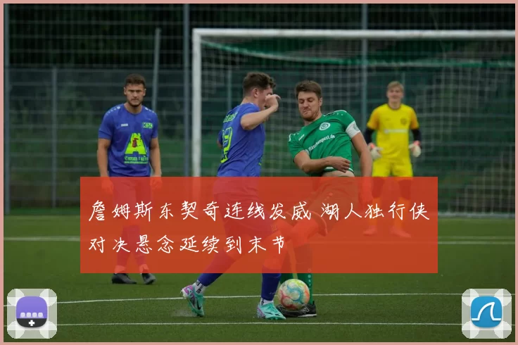 詹姆斯东契奇连线发威 湖人独行侠对决悬念延续到末节