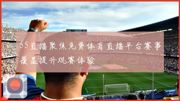 55直播聚焦免费体育直播平台赛事覆盖提升观赛体验