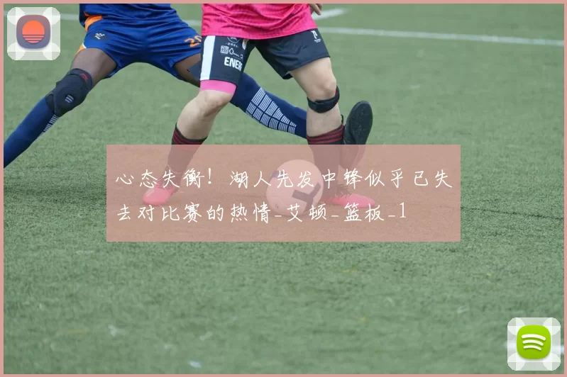 心态失衡！湖人先发中锋似乎已失去对比赛的热情_艾顿_篮板_1