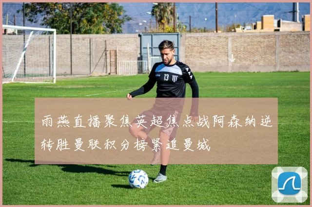 雨燕直播聚焦英超焦点战阿森纳逆转胜曼联积分榜紧追曼城