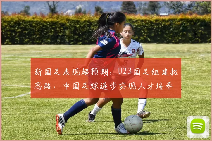 新国足表现超预期，U23国足组建拓思路，中国足球逐步实现人才培养正向循环
