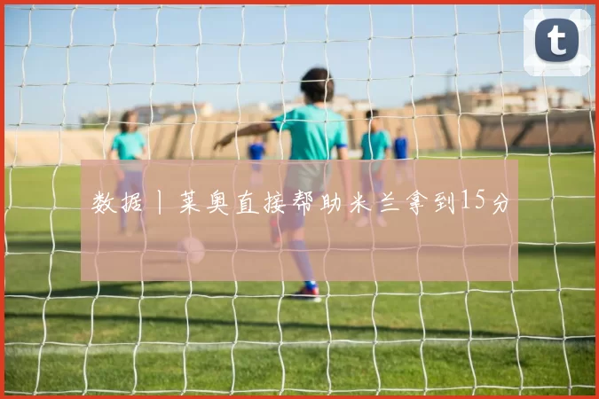 数据丨莱奥直接帮助米兰拿到15分