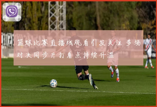 篮球比赛直播线观看引发关注 多场对决同步开打看点持续升温