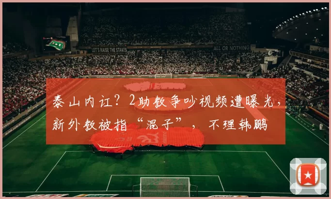 泰山内讧？2助教争吵视频遭曝光，新外教被指“混子”，不理韩鹏