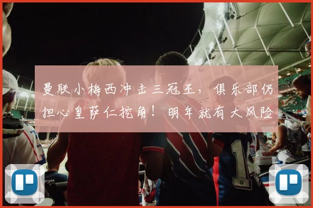 曼联小梅西冲击三冠王，俱乐部仍担心皇萨仁挖角！明年就有大风险_加布里埃尔_阿森纳_皇家马德里