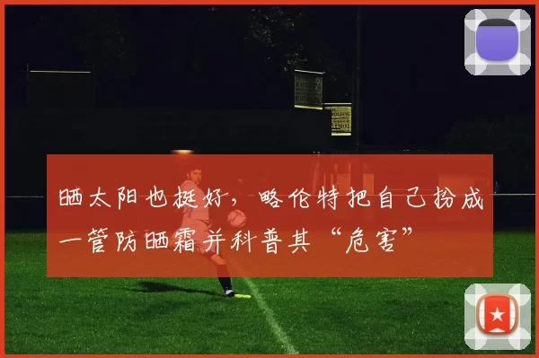 晒太阳也挺好,略伦特把自己扮成一管防晒霜并科普其“危害”