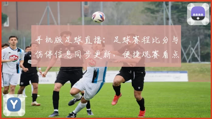 手机版足球直播:足球赛程比分与伤停信息同步更新,便捷观赛看点汇总