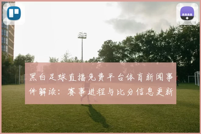 黑白足球直播免费平台体育新闻事件解读：赛事进程与比分信息更新对观赛影响