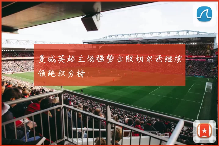 曼城英超主场强势击败切尔西继续领跑积分榜