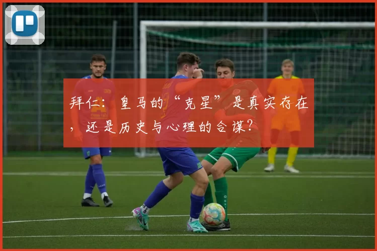 拜仁:皇马的“克星”是真实存在,还是历史与心理的合谋?