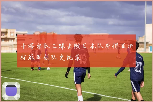 卡塔尔队三球击败日本队夺得亚洲杯冠军创队史纪录