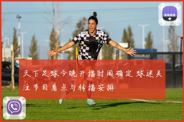 天下足球今晚开播时间确定 球迷关注节目看点与转播安排