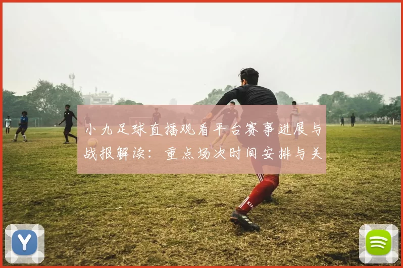 小九足球直播观看平台赛事进展与战报解读:重点场次时间安排与关键伤停信息