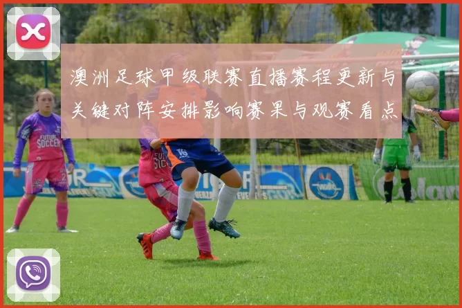 澳洲足球甲级联赛直播赛程更新与关键对阵安排影响赛果与观赛看点