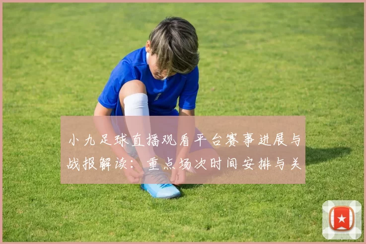 小九足球直播观看平台赛事进展与战报解读:重点场次时间安排与关键伤停信息