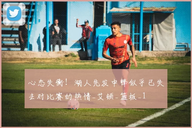 心态失衡!湖人先发中锋似乎已失去对比赛的热情_艾顿_篮板_1