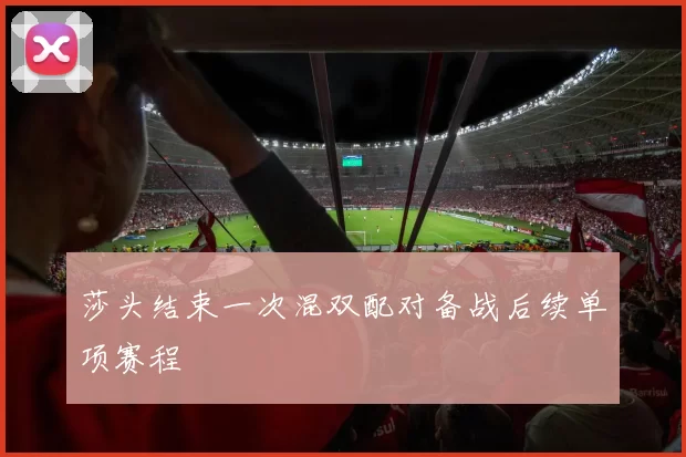 莎头结束一次混双配对备战后续单项赛程