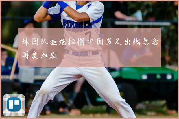 韩国队拒绝松懈中国男足出线悬念再度加剧