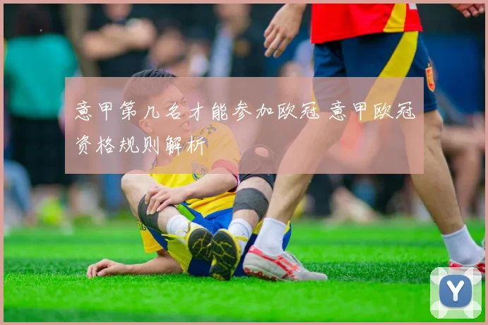 意甲第几名才能参加欧冠 意甲欧冠资格规则解析