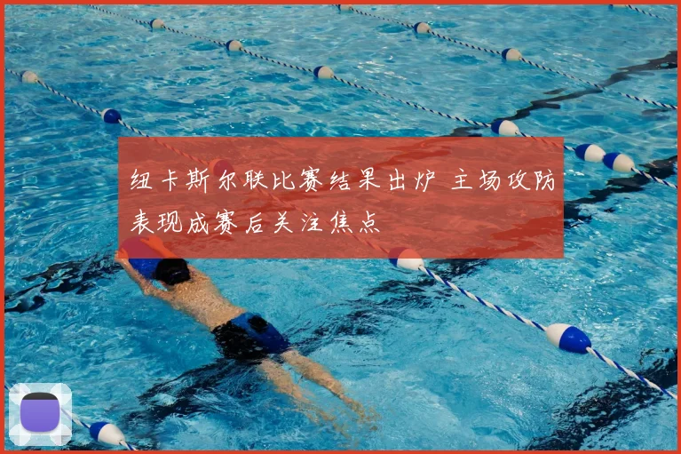 纽卡斯尔联比赛结果出炉 主场攻防表现成赛后关注焦点