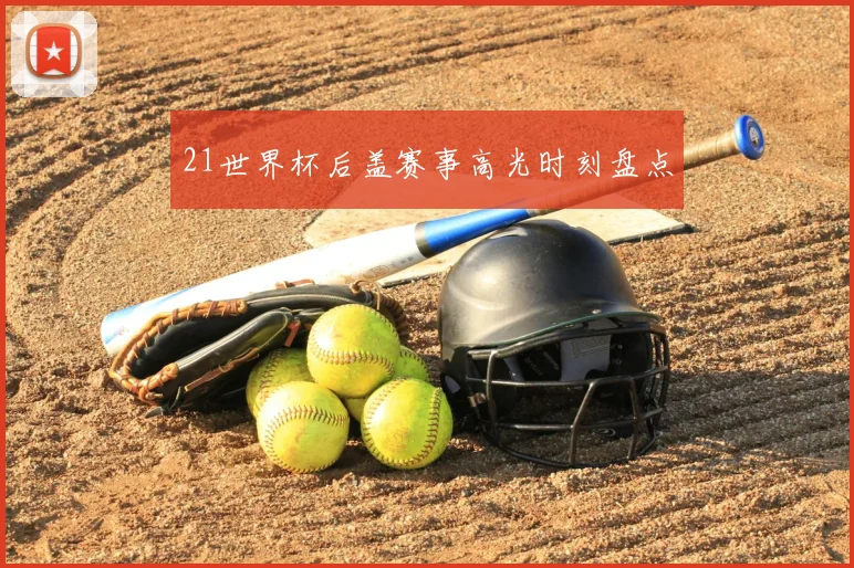 21世界杯后盖赛事高光时刻盘点