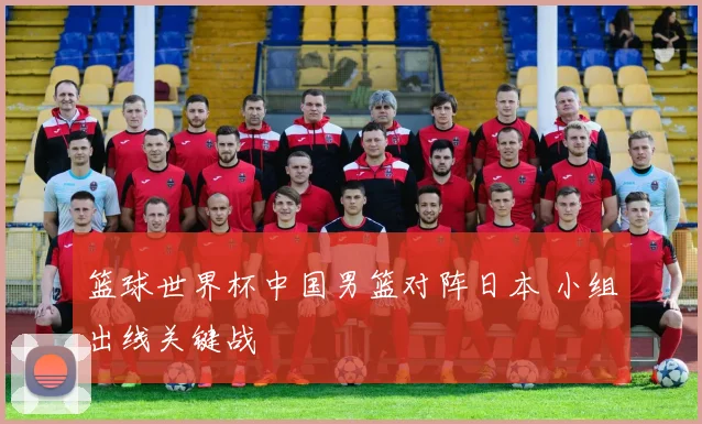 篮球世界杯中国男篮对阵日本 小组出线关键战