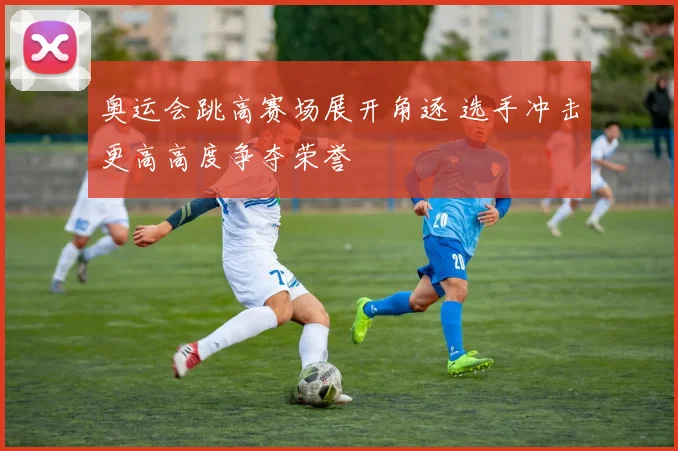 奥运会跳高赛场展开角逐 选手冲击更高高度争夺荣誉