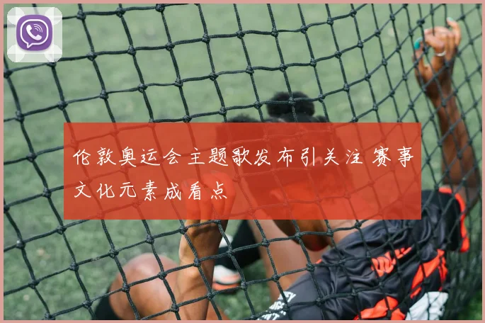伦敦奥运会主题歌发布引关注 赛事文化元素成看点
