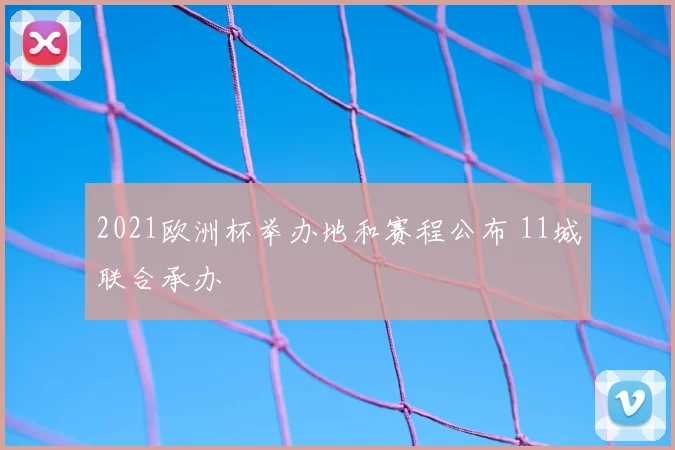 2021欧洲杯举办地和赛程公布 11城联合承办