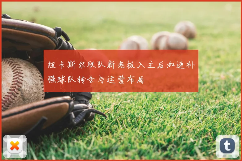 纽卡斯尔联队新老板入主后加速补强球队转会与运营布局